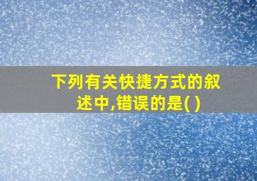 下列有关快捷方式的叙述中,错误的是( )